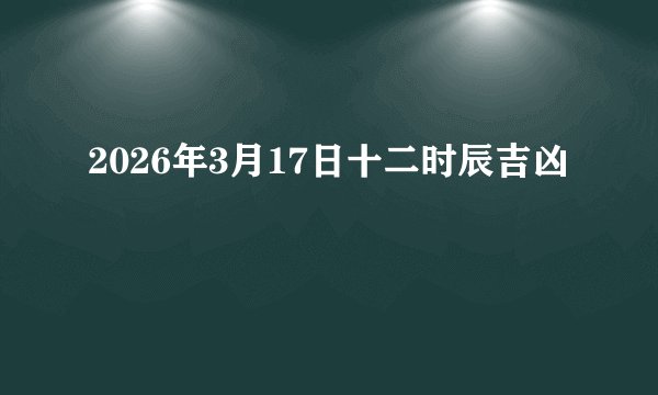 2026年3月17日十二时辰吉凶