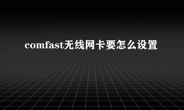 comfast无线网卡要怎么设置