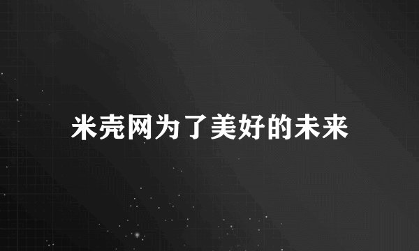 米壳网为了美好的未来