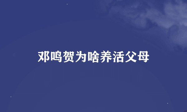 邓鸣贺为啥养活父母
