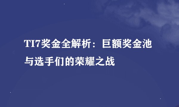 TI7奖金全解析：巨额奖金池与选手们的荣耀之战