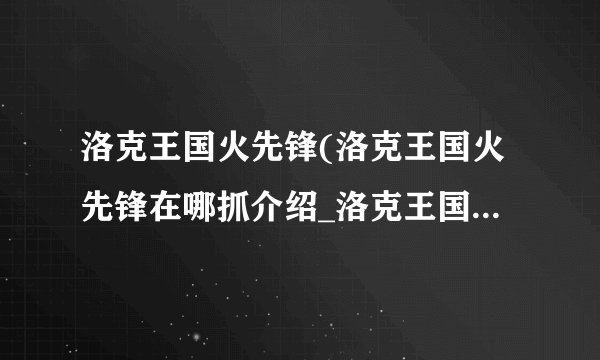 洛克王国火先锋(洛克王国火先锋在哪抓介绍_洛克王国火先锋(洛克王国火先锋在哪抓是什么