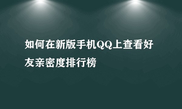 如何在新版手机QQ上查看好友亲密度排行榜