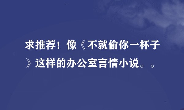 求推荐！像《不就偷你一杯子》这样的办公室言情小说。。