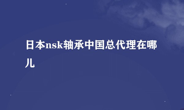 日本nsk轴承中国总代理在哪儿