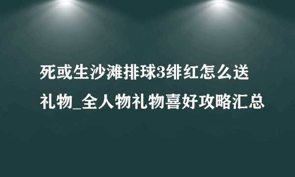 死或生沙滩排球3绯红怎么送礼物_全人物礼物喜好攻略汇总