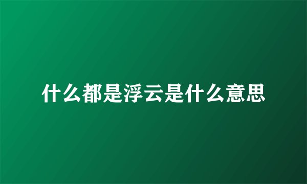 什么都是浮云是什么意思