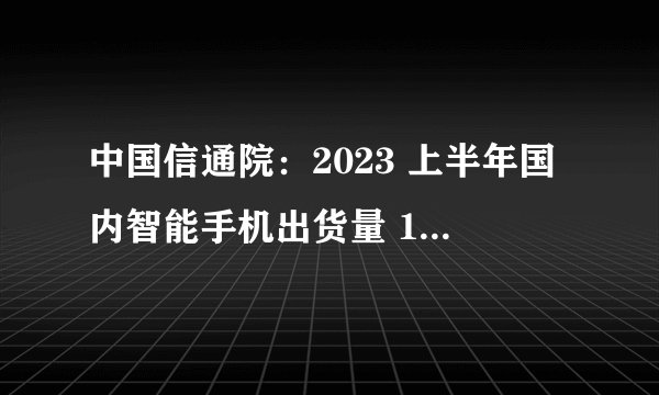 中国信通院：2023 上半年国内智能手机出货量 1.24 亿部，同比降 7%