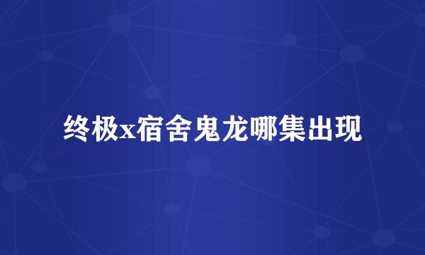 终极x宿舍鬼龙哪集出现