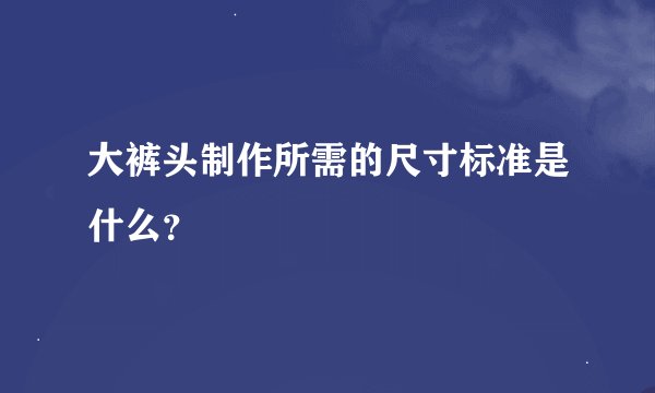 大裤头制作所需的尺寸标准是什么？