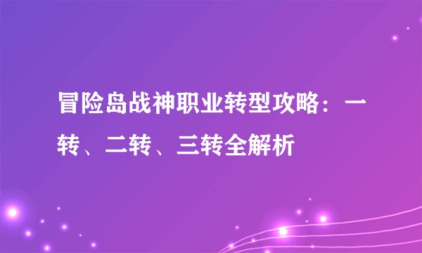 冒险岛战神职业转型攻略：一转、二转、三转全解析