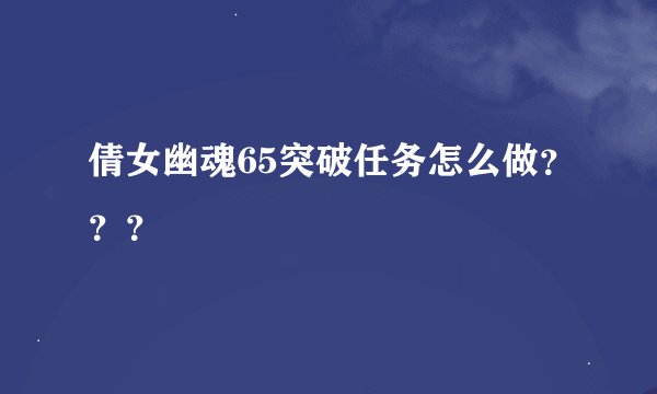 倩女幽魂65突破任务怎么做？？？
