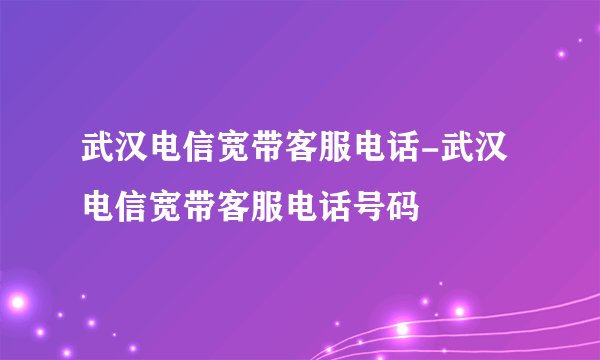 武汉电信宽带客服电话-武汉电信宽带客服电话号码