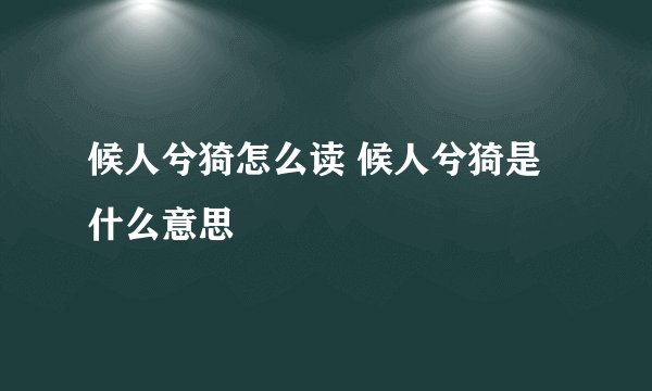 候人兮猗怎么读 候人兮猗是什么意思