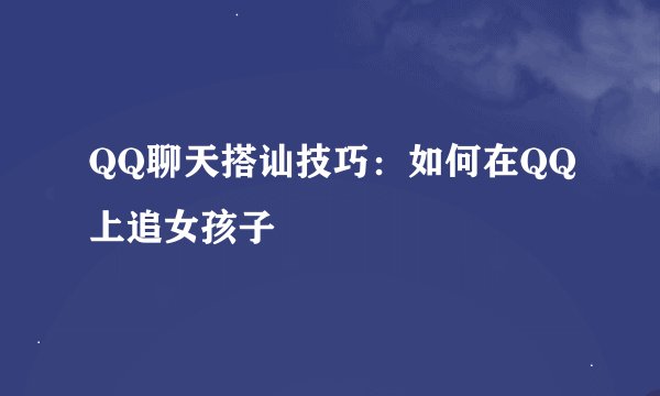 QQ聊天搭讪技巧：如何在QQ上追女孩子