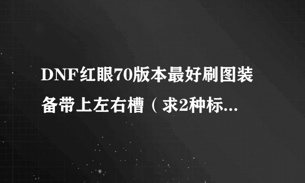 DNF红眼70版本最好刷图装备带上左右槽（求2种标配，以便选择）