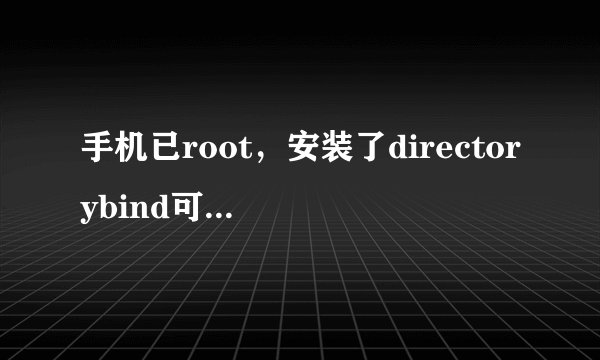 手机已root，安装了directorybind可是一直不能正常打开，打开后就黑了，按功能键也没反