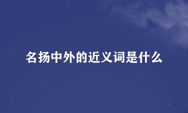名扬中外的近义词是什么
