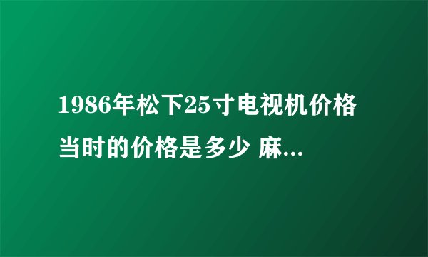 1986年松下25寸电视机价格当时的价格是多少 麻烦老辈子些给点意见