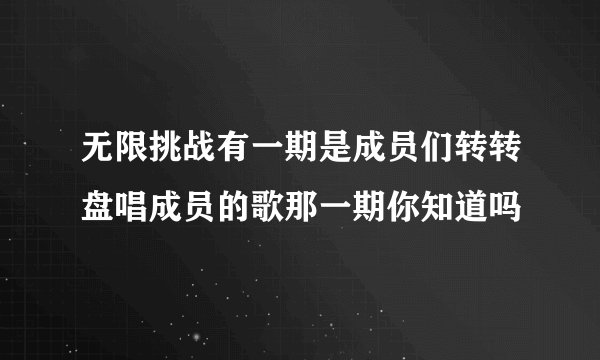 无限挑战有一期是成员们转转盘唱成员的歌那一期你知道吗