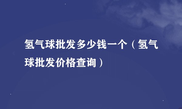 氢气球批发多少钱一个（氢气球批发价格查询）