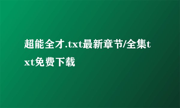 超能全才.txt最新章节/全集txt免费下载