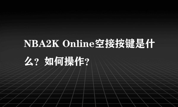 NBA2K Online空接按键是什么？如何操作？