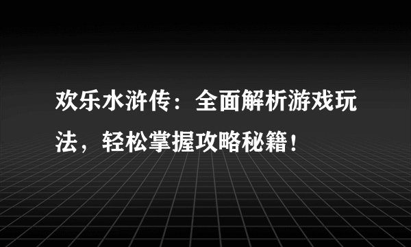 欢乐水浒传：全面解析游戏玩法，轻松掌握攻略秘籍！