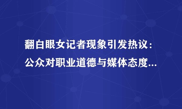 翻白眼女记者现象引发热议：公众对职业道德与媒体态度的深度探讨