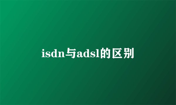isdn与adsl的区别