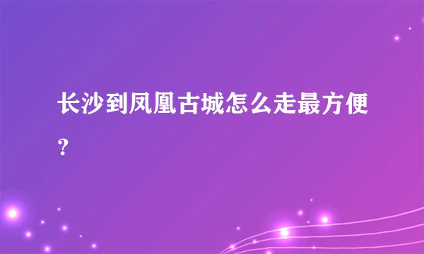 长沙到凤凰古城怎么走最方便？