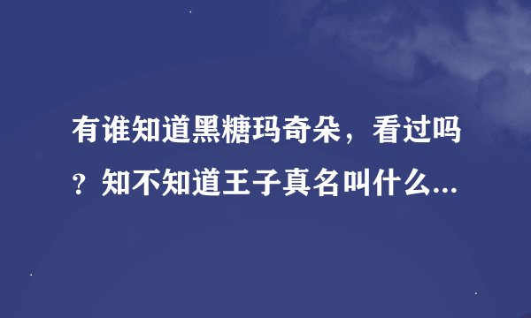有谁知道黑糖玛奇朵，看过吗？知不知道王子真名叫什么？知道王子的qq吗？