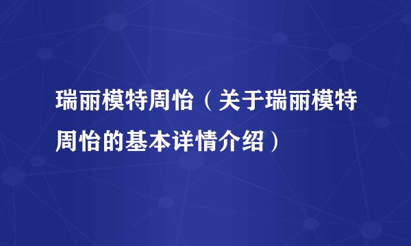 瑞丽模特周怡（关于瑞丽模特周怡的基本详情介绍）