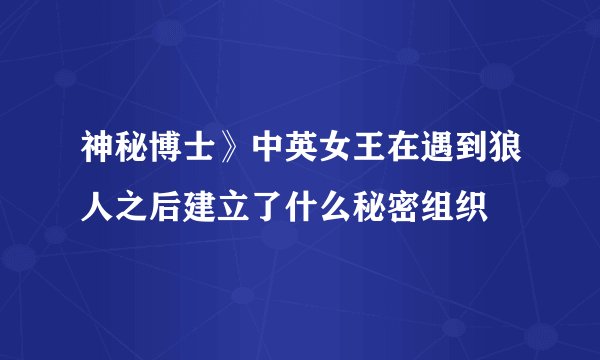 神秘博士》中英女王在遇到狼人之后建立了什么秘密组织