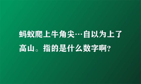 蚂蚁爬上牛角尖…自以为上了高山。指的是什么数字啊?
