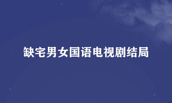 缺宅男女国语电视剧结局