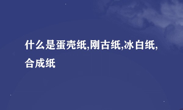 什么是蛋壳纸,刚古纸,冰白纸,合成纸