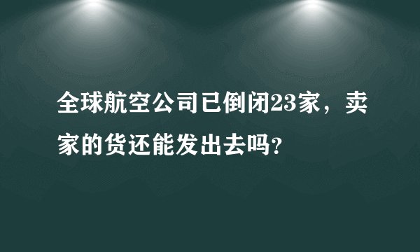 全球航空公司已倒闭23家，卖家的货还能发出去吗？