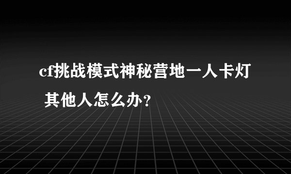 cf挑战模式神秘营地一人卡灯 其他人怎么办？
