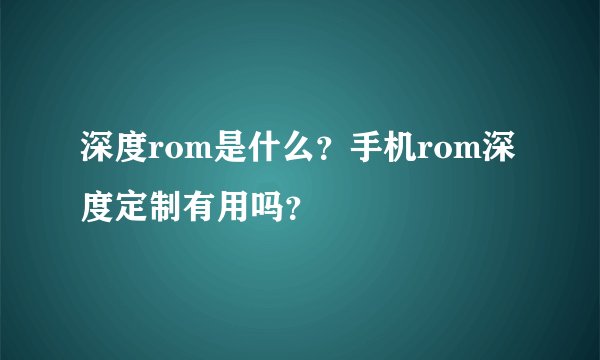 深度rom是什么？手机rom深度定制有用吗？