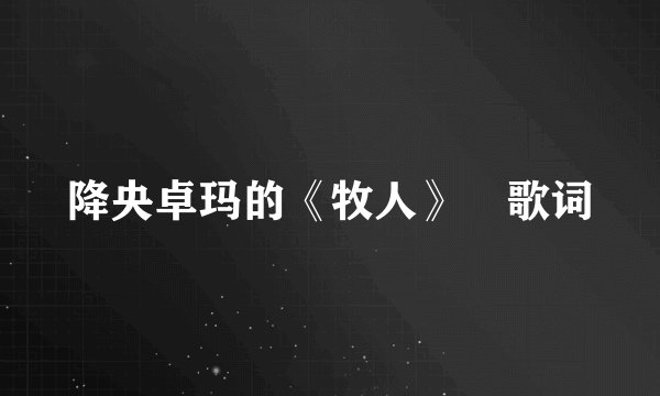 降央卓玛的《牧人》 歌词
