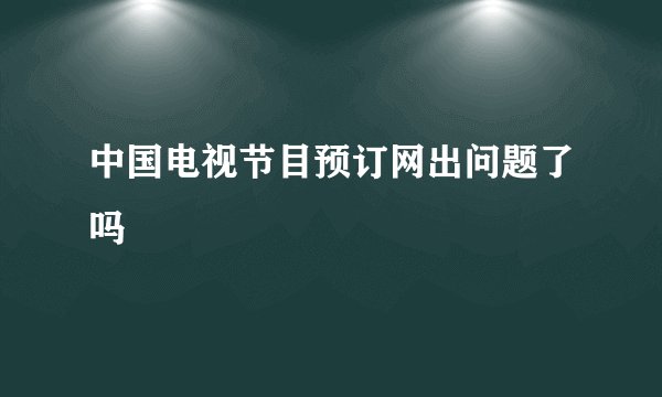 中国电视节目预订网出问题了吗