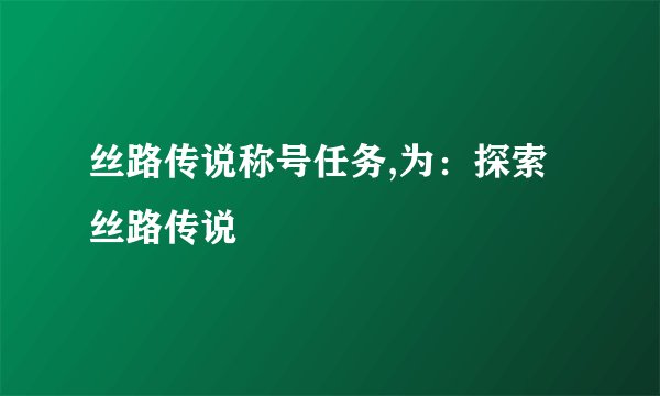 丝路传说称号任务,为：探索丝路传说