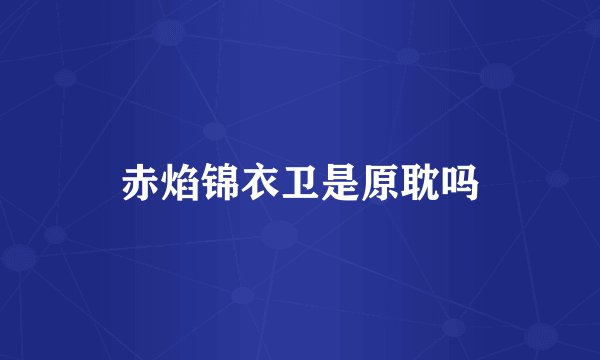 赤焰锦衣卫是原耽吗