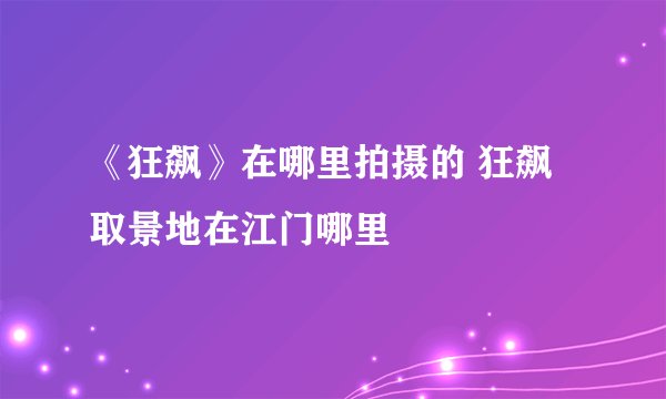 《狂飙》在哪里拍摄的 狂飙取景地在江门哪里