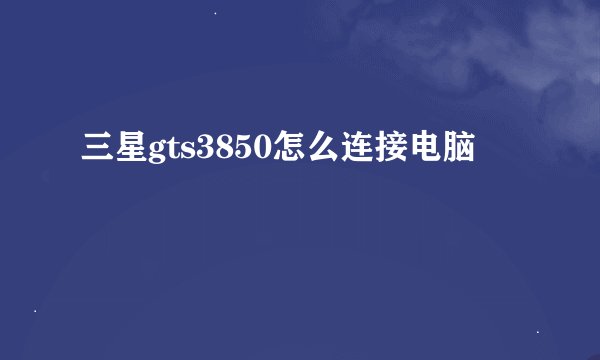 三星gts3850怎么连接电脑