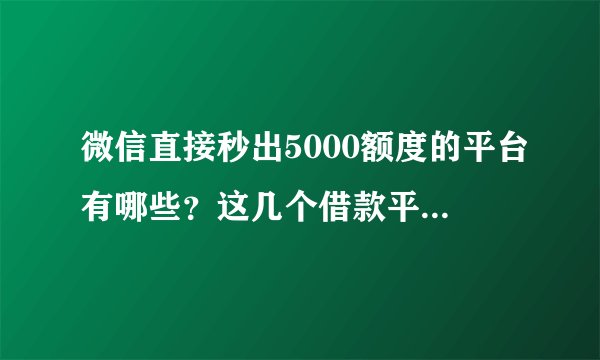 微信直接秒出5000额度的平台有哪些？这几个借款平台放款速度很快！