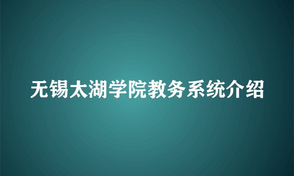 无锡太湖学院教务系统介绍