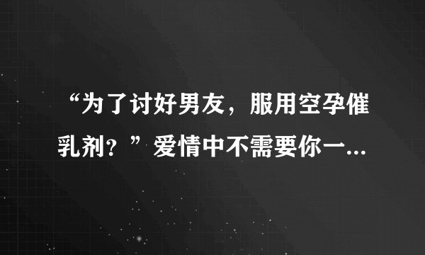 “为了讨好男友，服用空孕催乳剂？”爱情中不需要你一味地付出！