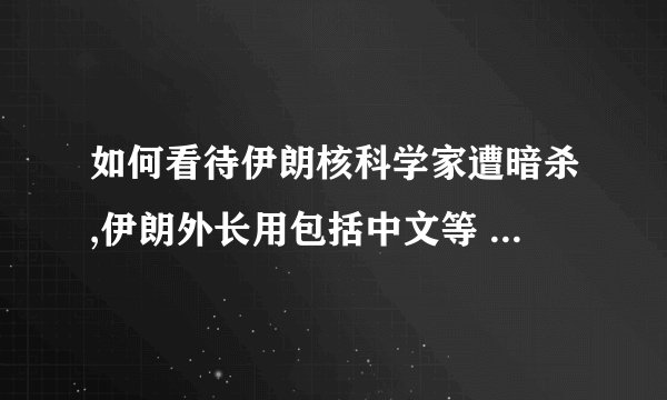 如何看待伊朗核科学家遭暗杀,伊朗外长用包括中文等 4 种语